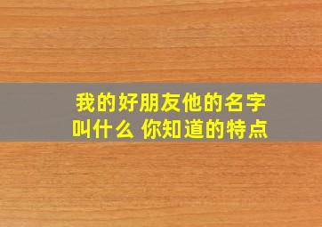 我的好朋友他的名字叫什么 你知道的特点